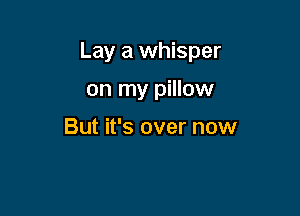 Lay a whisper

on my pillow

But it's over now