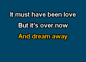 It must have been love

But it's over now

And dream away