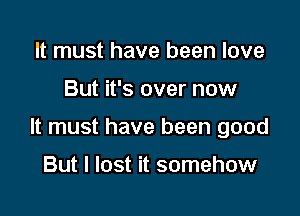 It must have been love

But it's over now

It must have been good

But I lost it somehow