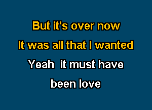 But it's over now

It was all that I wanted

Yeah it must have

beenlove