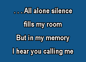 ...All alone silence
fills my room

But in my memory

I hear you calling me