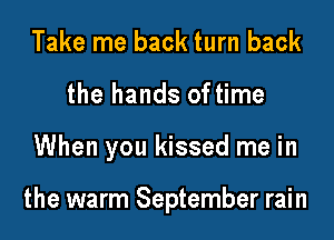Take me back turn back
the hands of time

When you kissed me in

the warm September rain