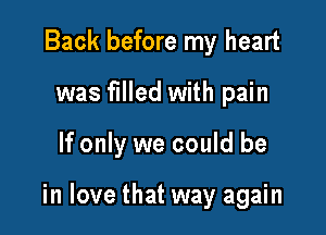 Back before my heart
was filled with pain

If only we could be

in love that way again