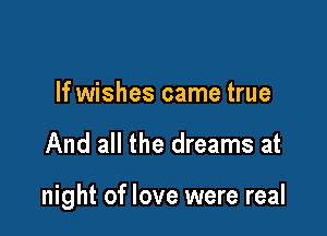 If wishes came true

And all the dreams at

night of love were real