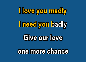 I love you madly

I need you badly

Give our love

one more chance