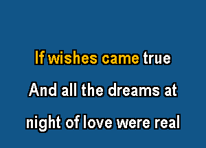 If wishes came true

And all the dreams at

night of love were real