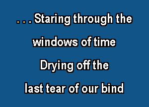 ...Staring through the

windows of time
Drying offthe

last tear of our bind