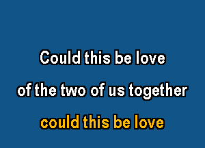 Could this be love

ofthe two of us together

could this be love