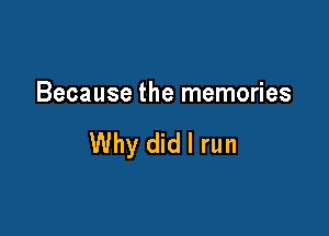 Because the memories

Why did I run