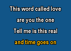 This word called love
are you the one

Tell me is this real

and time goes on