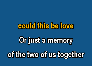 could this be love

Orjust a memory

ofthe two of us together