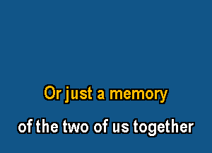 Orjust a memory

ofthe two of us together