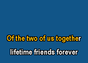 0fthe two of us together

lifetime friends forever