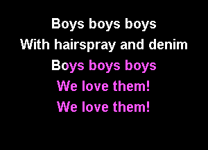 Boys boys boys
With hairspray and denim
Boys boys boys

We love them!
We love them!