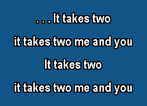 . . . It takes two
it takes two me and you

It takes two

it takes two me and you