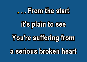 ...From the start

it's plain to see

You're suffering from

a serious broken heart