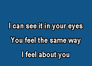 I can see it in your eyes

You feel the same way

I feel about you