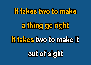 It takes two to make

a thing 90 right

It takes two to make it

out of sight