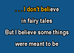 ...ldon't believe

in fairy tales

But I believe some things

were meant to be