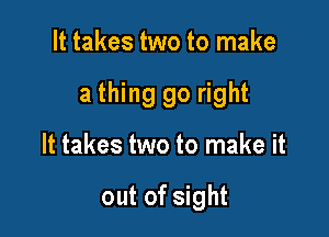 It takes two to make

a thing 90 right

It takes two to make it

out of sight