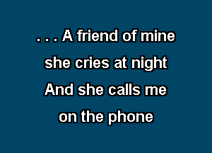 . . . A friend of mine

she cries at night

And she calls me

on the phone