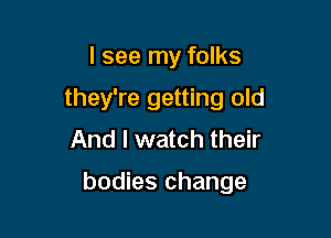 I see my folks

they're getting old

And I watch their

bodies change