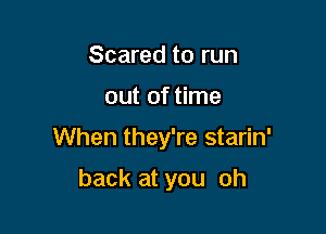 Scared to run

out of time

When they're starin'

back at you oh