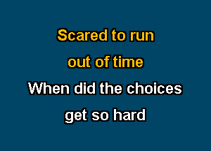 Scared to run
out of time
When did the choices

get so hard