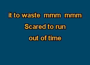 it to waste mmm mmm

Scared to run

out of time