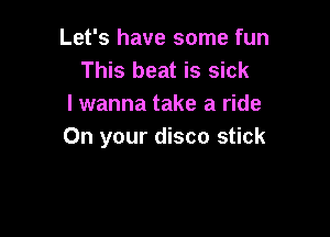 Let's have some fun
This beat is sick
I wanna take a ride

On your disco stick