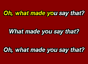 Oh, what made you say that?

What made you say that?

Oh, what made you say that?