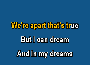 We're apart that's true

But I can dream

And in my dreams