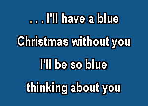 ...I'II have a blue

Christmas without you

I'll be so blue

thinking about you
