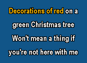 Decorations of red on a
green Christmas tree

Won't mean a thing if

you're not here with me