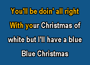 You'll be doin' all right

With your Christmas of

white but I'll have a blue

Blue Christmas
