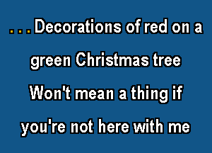 ...Decorations of red on a
green Christmas tree

Won't mean a thing if

you're not here with me