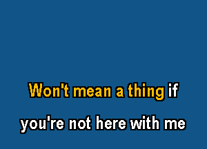 Won't mean a thing if

you're not here with me