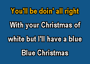 You'll be doin' all right

With your Christmas of

white but I'll have a blue

Blue Christmas