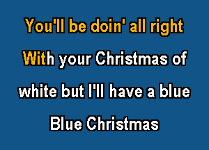 You'll be doin' all right

With your Christmas of

white but I'll have a blue

Blue Christmas