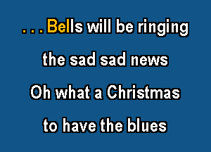...Bells will be ringing

the sad sad news
Oh what a Christmas

to have the blues