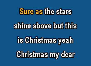 Sure as the stars
shine above but this

is Christmas yeah

Christmas my dear