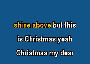 shine above but this

is Christmas yeah

Christmas my dear