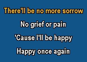 There'll be no more sorrow

No grief or pain

'Cause I'll be happy

Happy once again