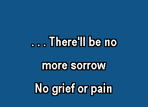. . . There'll be no

more SOI'I'OW

No grief or pain
