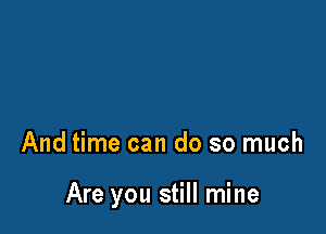 And time can do so much

Are you still mine