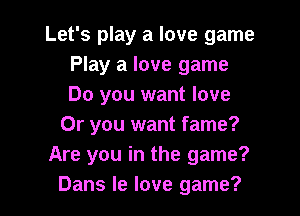 Let's play a love game
Play a love game
Do you want love

Or you want fame?
Are you in the game?
Dans le love game?
