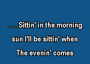 ...Sittin' in the morning

sun I'll be sittin' when

The evenin' comes