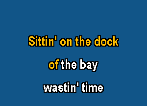 Sittin' on the dock

ofthe bay

wastin' time