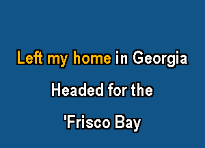Left my home in Georgia

Headed for the

'Frisco Bay