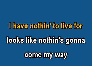 l have nothin' to live for

looks like nothin's gonna

come my way